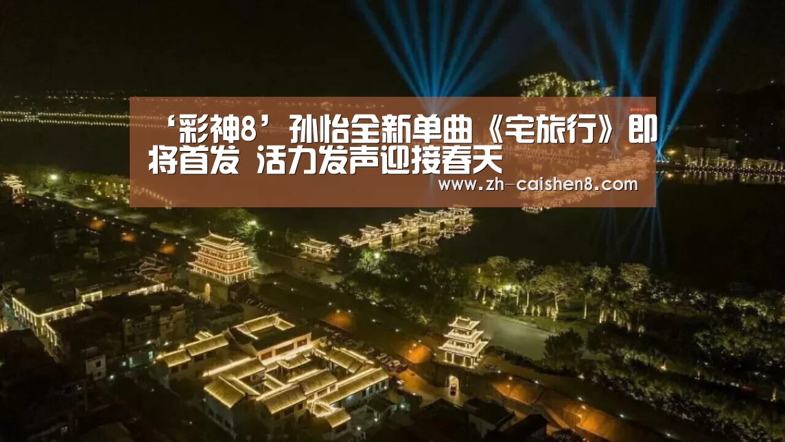 ‘彩神8’孙怡全新单曲《宅旅行》即将首发 活力发声迎接春天(图1) 彩神8