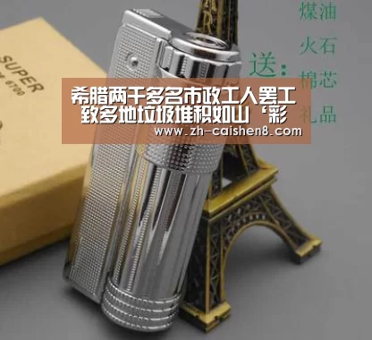 希腊两千多名市政工人罢工 致多地垃圾堆积如山‘彩神8’(图2) 彩神8
