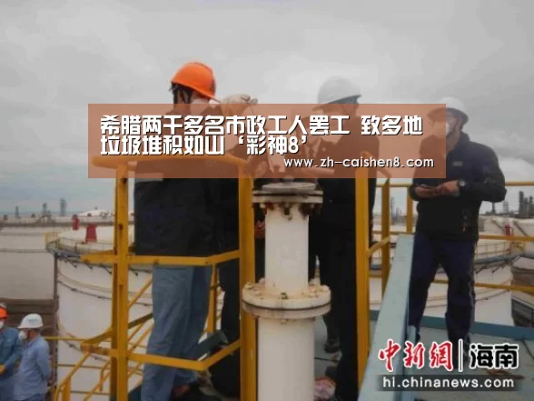希腊两千多名市政工人罢工 致多地垃圾堆积如山‘彩神8’(图1) 彩神8