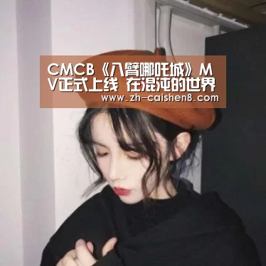CMCB《八臂哪吒城》MV正式上线 在混沌的世界里希望保持本真:彩神8(图1) 彩神8