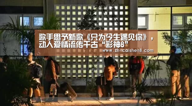 歌手思予新歌《只为今生遇见你》,动人爱情流传千古“彩神8”(图3) 彩神8